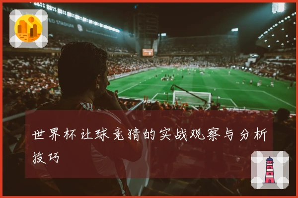 世界杯让球竞猜的实战观察与分析技巧
