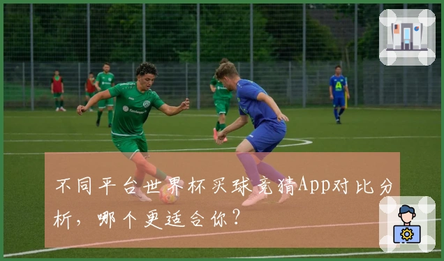 不同平台世界杯买球竞猜App对比分析，哪个更适合你？