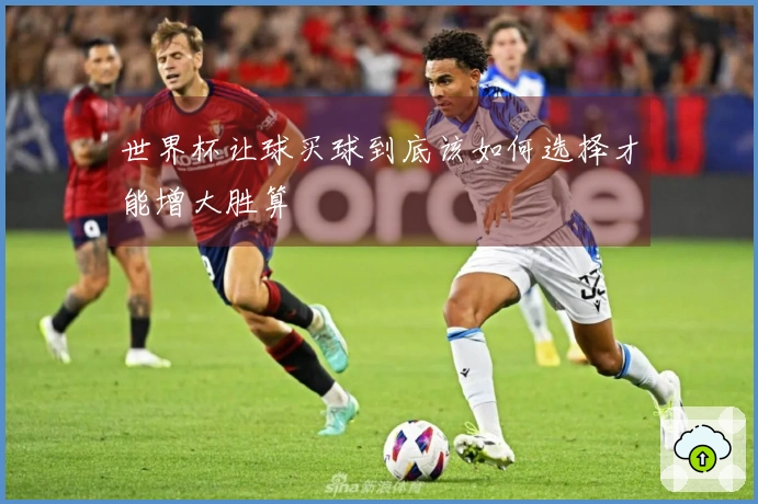世界杯让球买球到底该如何选择才能增大胜算