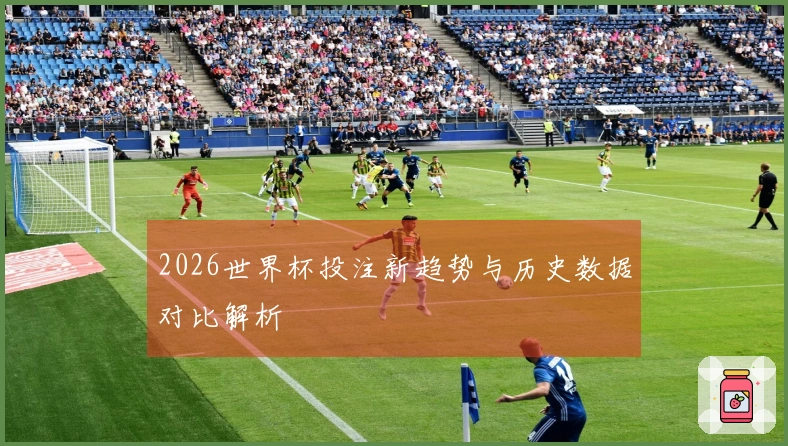 2026世界杯投注新趋势与历史数据对比解析