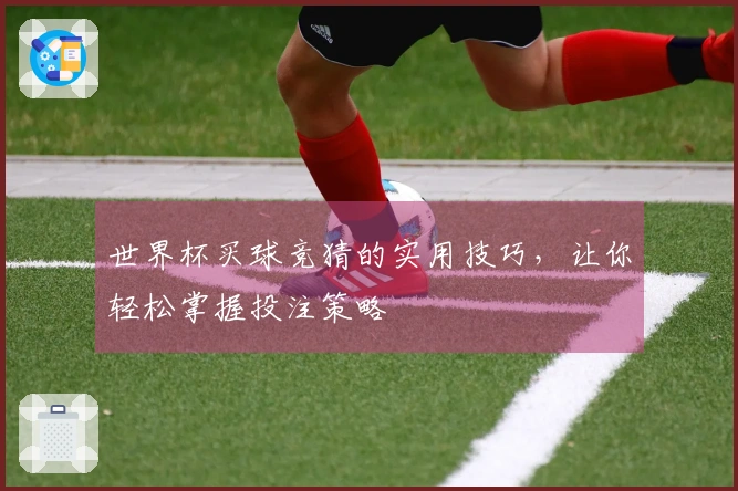 世界杯买球竞猜的实用技巧，让你轻松掌握投注策略