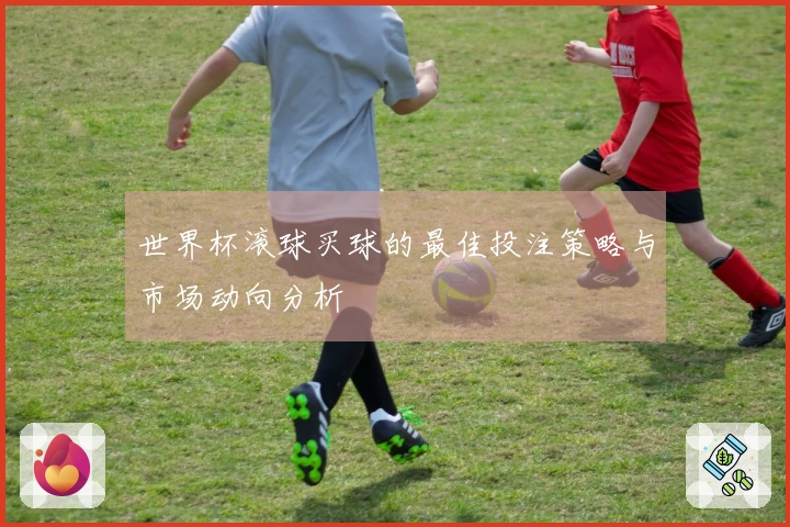 世界杯滚球买球的最佳投注策略与市场动向分析