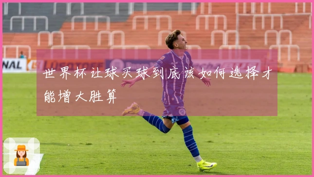 世界杯让球买球到底该如何选择才能增大胜算