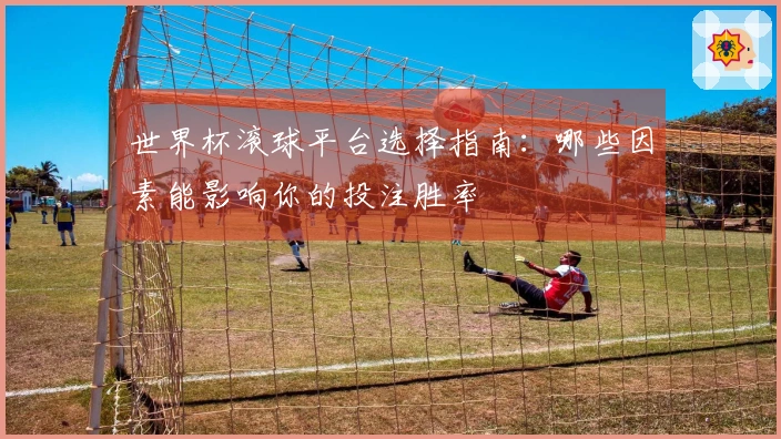 世界杯滚球平台选择指南：哪些因素能影响你的投注胜率