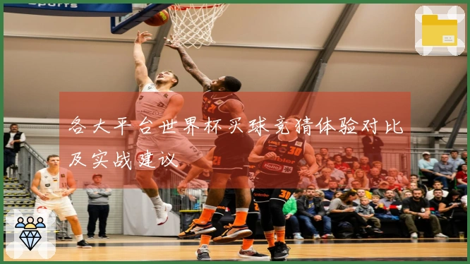 各大平台世界杯买球竞猜体验对比及实战建议