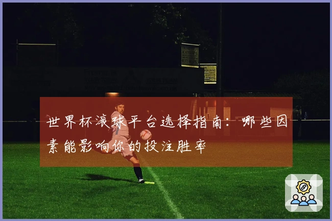 世界杯滚球平台选择指南：哪些因素能影响你的投注胜率