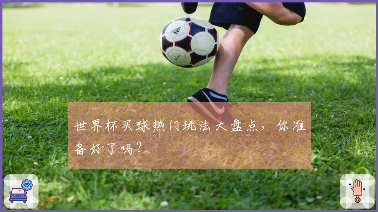 世界杯买球热门玩法大盘点，你准备好了吗？