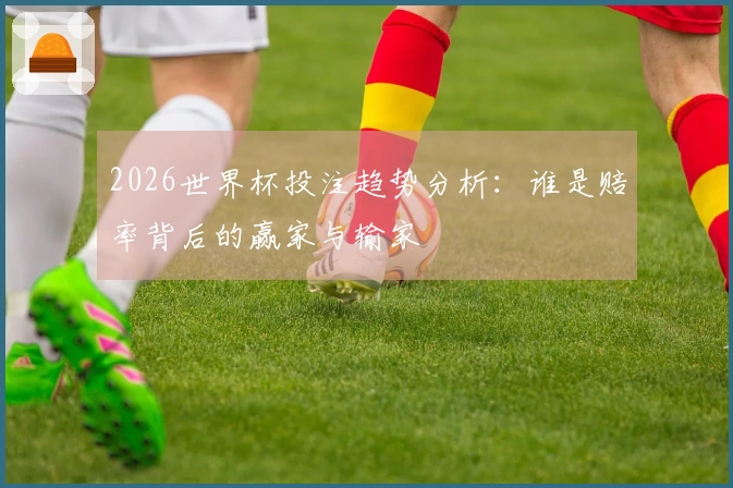 2026世界杯投注趋势分析：谁是赔率背后的赢家与输家