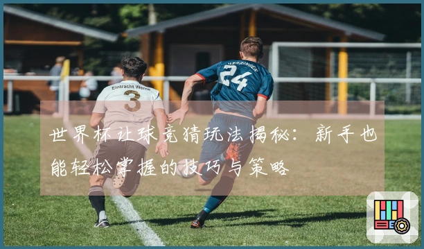 世界杯让球竞猜玩法揭秘：新手也能轻松掌握的技巧与策略